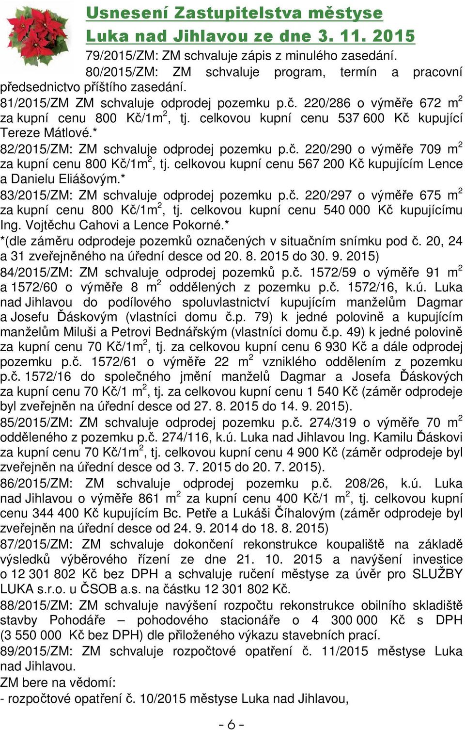 . 220/290 o výme 709 m 2 za kupní cenu 800 K/1m 2, tj. celkovou kupní cenu 567 200 K kupujícím Lence a Danielu Eliášovým.* 83/2015/ZM: ZM schvaluje odprodej pozemku p.