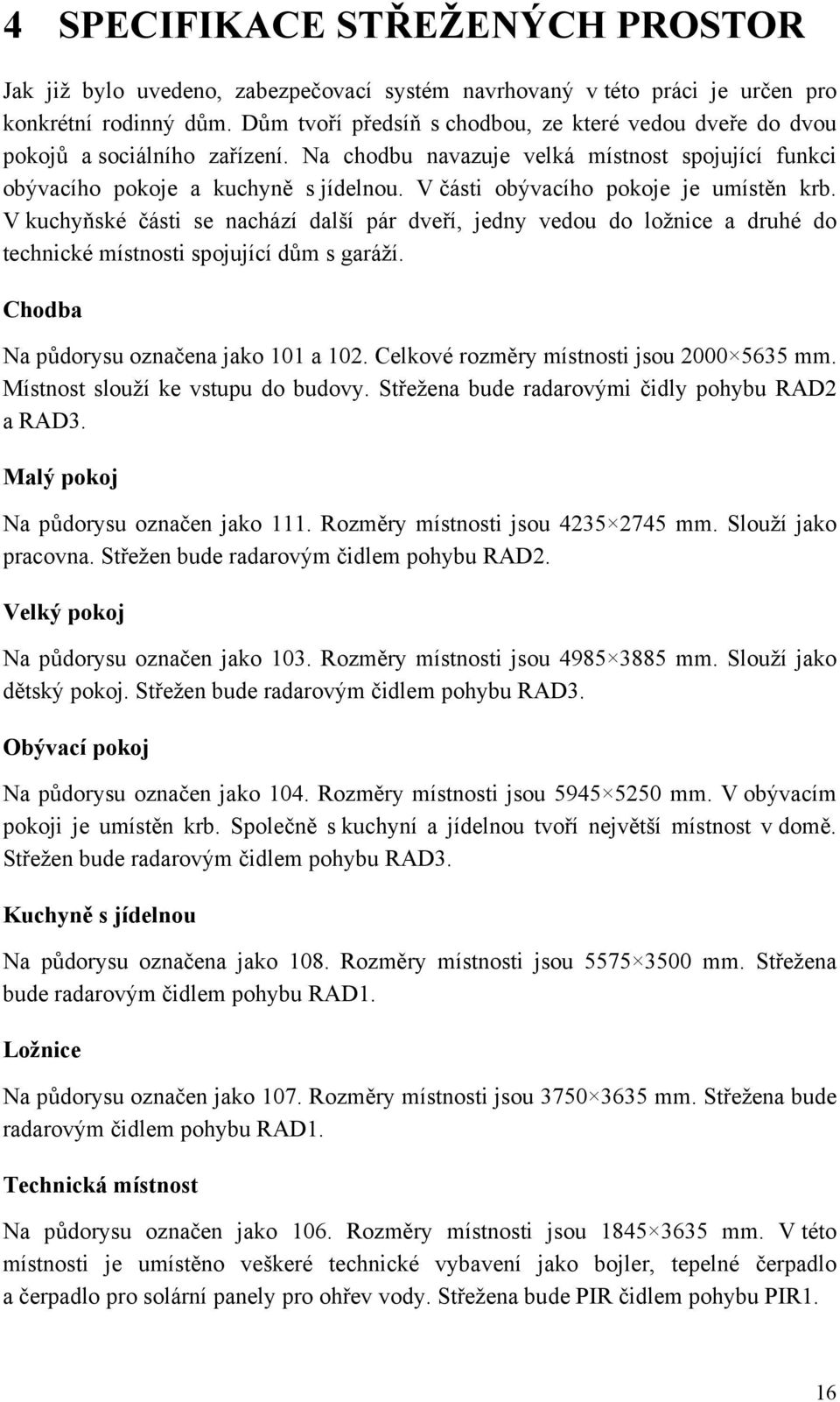 V části obývacího pokoje je umístěn krb. V kuchyňské části se nachází další pár dveří, jedny vedou do ložnice a druhé do technické místnosti spojující dům s garáží.