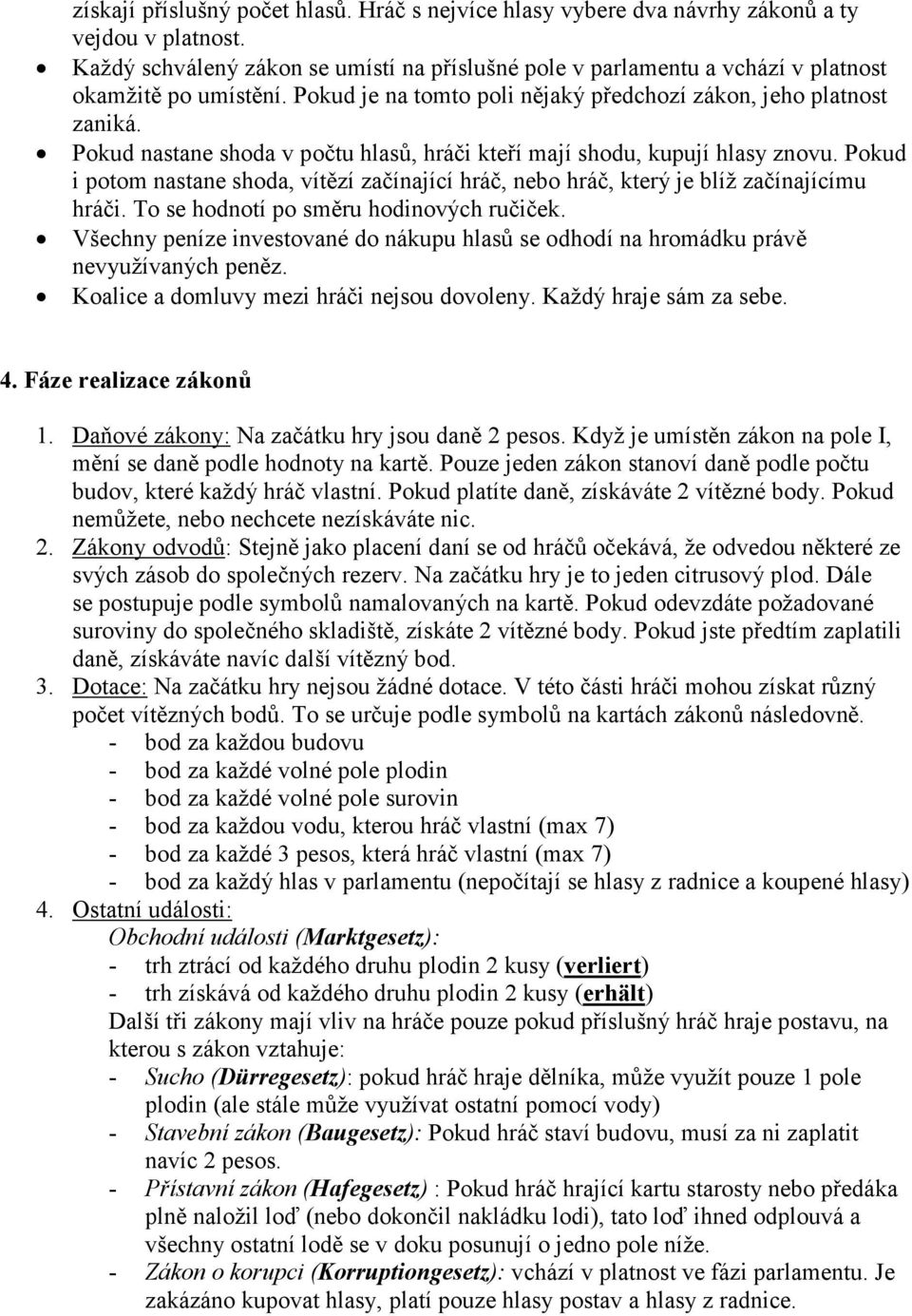 Pokud nastane shoda v počtu hlasů, hráči kteří mají shodu, kupují hlasy znovu. Pokud i potom nastane shoda, vítězí začínající hráč, nebo hráč, který je blíž začínajícímu hráči.