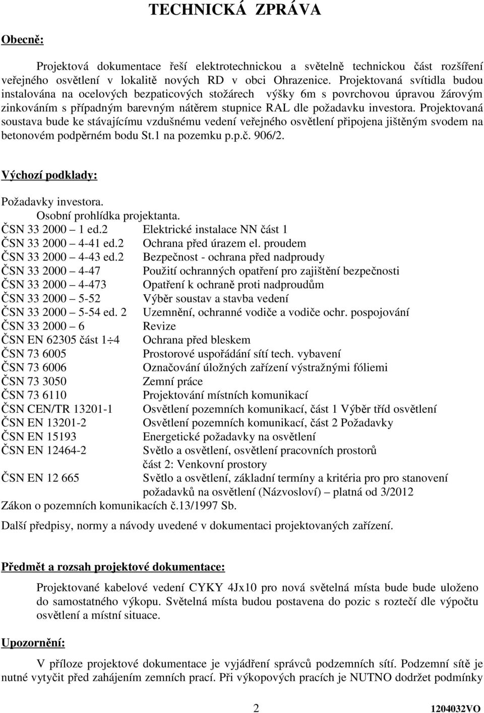 Projektovaná soustava bude ke stávajícímu vzdušnému vedení veejného osvtlení pipojena jištným svodem na betonovém podprném bodu St.1 na pozemku p.p.. 906/2. Výchozí podklady: Požadavky investora.