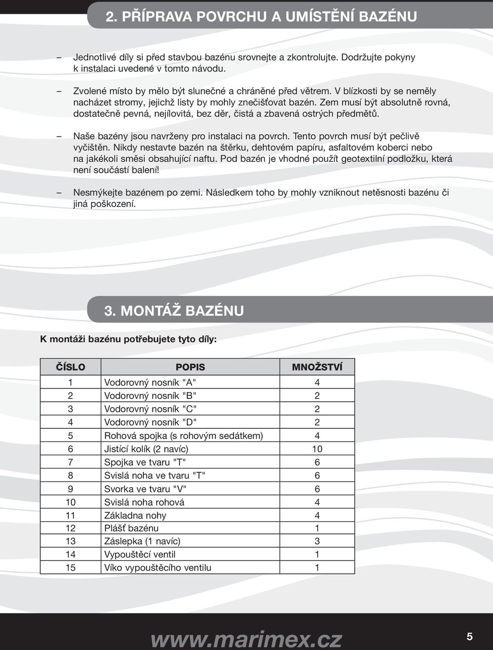 Zem musí být absolutně rovná, dostatečně pevná, nejílovitá, bez děr, čistá a zbavená ostrých předmětů. Naše bazény jsou navrženy pro instalaci na povrch. Tento povrch musí být pečlivě vyčištěn.
