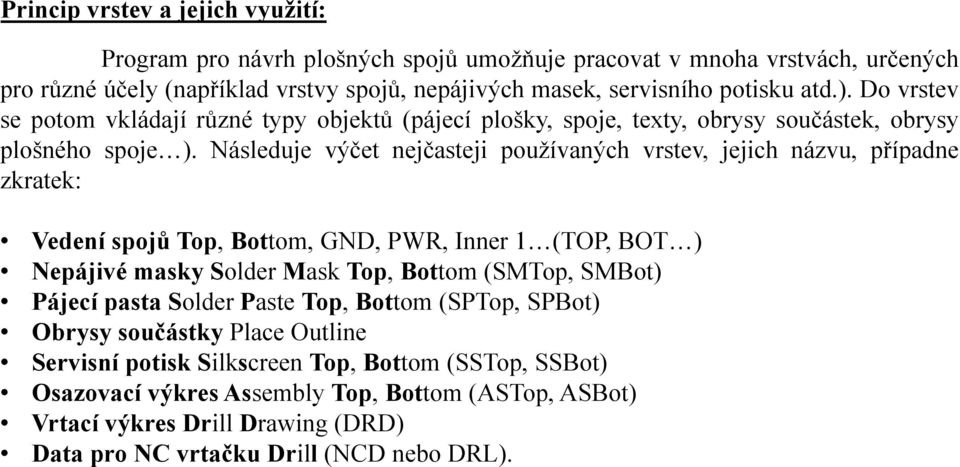 Následuje výčet nejčasteji používaných vrstev, jejich názvu, případne zkratek: Vedení spojů Top, Bottom, GND, PWR, Inner 1 (TOP, BOT ) Nepájivé masky Solder Mask Top, Bottom (SMTop, SMBot)