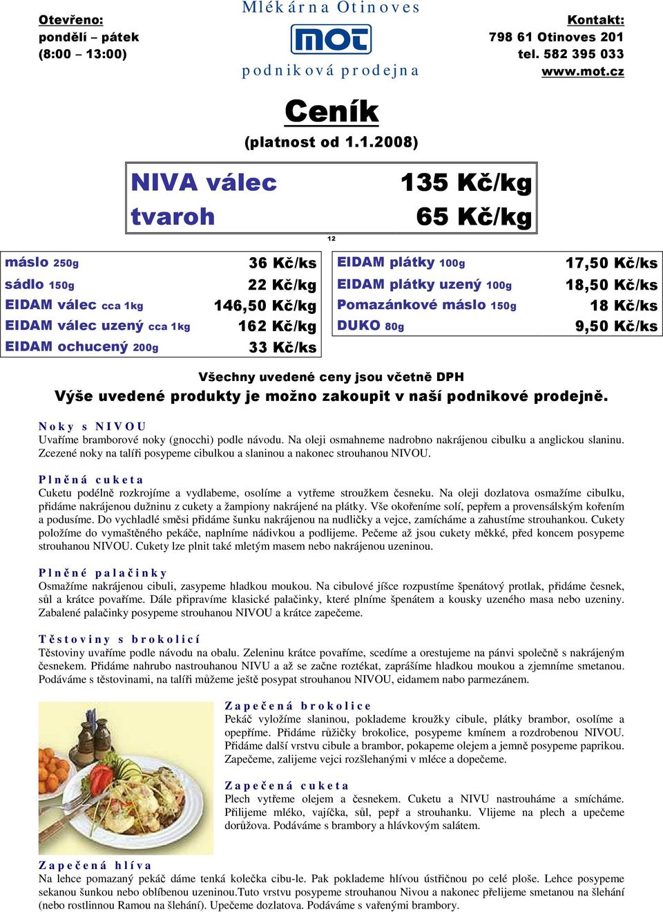 máslo 150g 18 Kč/ks EIDAM válec uzený cca 1kg 162 Kč/kg DUKO 80g 9,50 Kč/ks EIDAM ochucený 200g 33 Kč/ks Všechny uvedené ceny jsou včetně DPH Výše uvedené produkty je možno zakoupit v naší podnikové