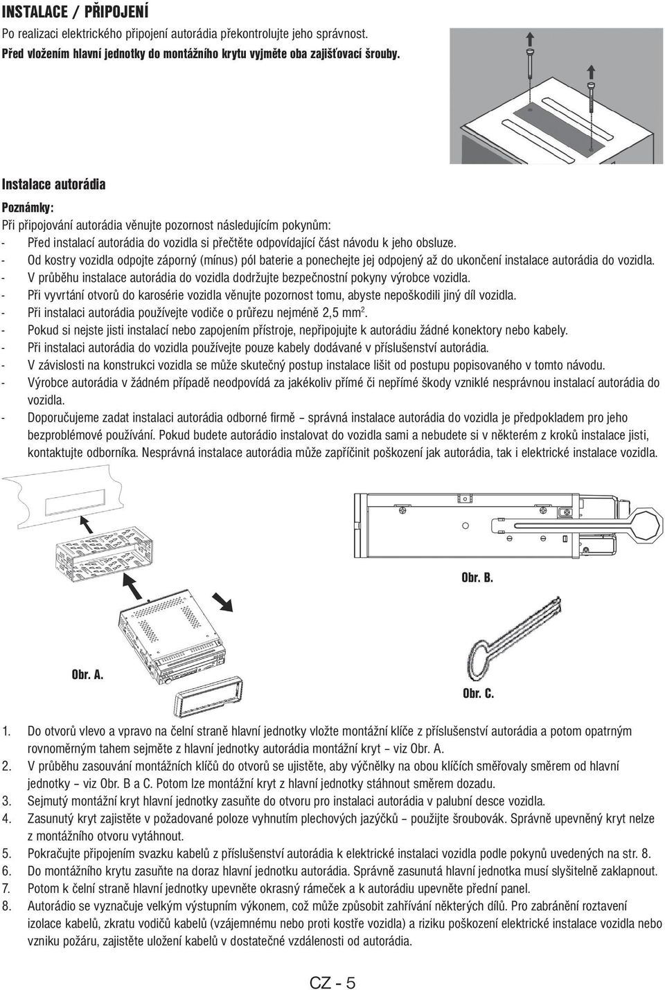 - Od kostry vozidla odpojte záporný (mínus) pól baterie a ponechejte jej odpojený až do ukončení instalace autorádia do vozidla.