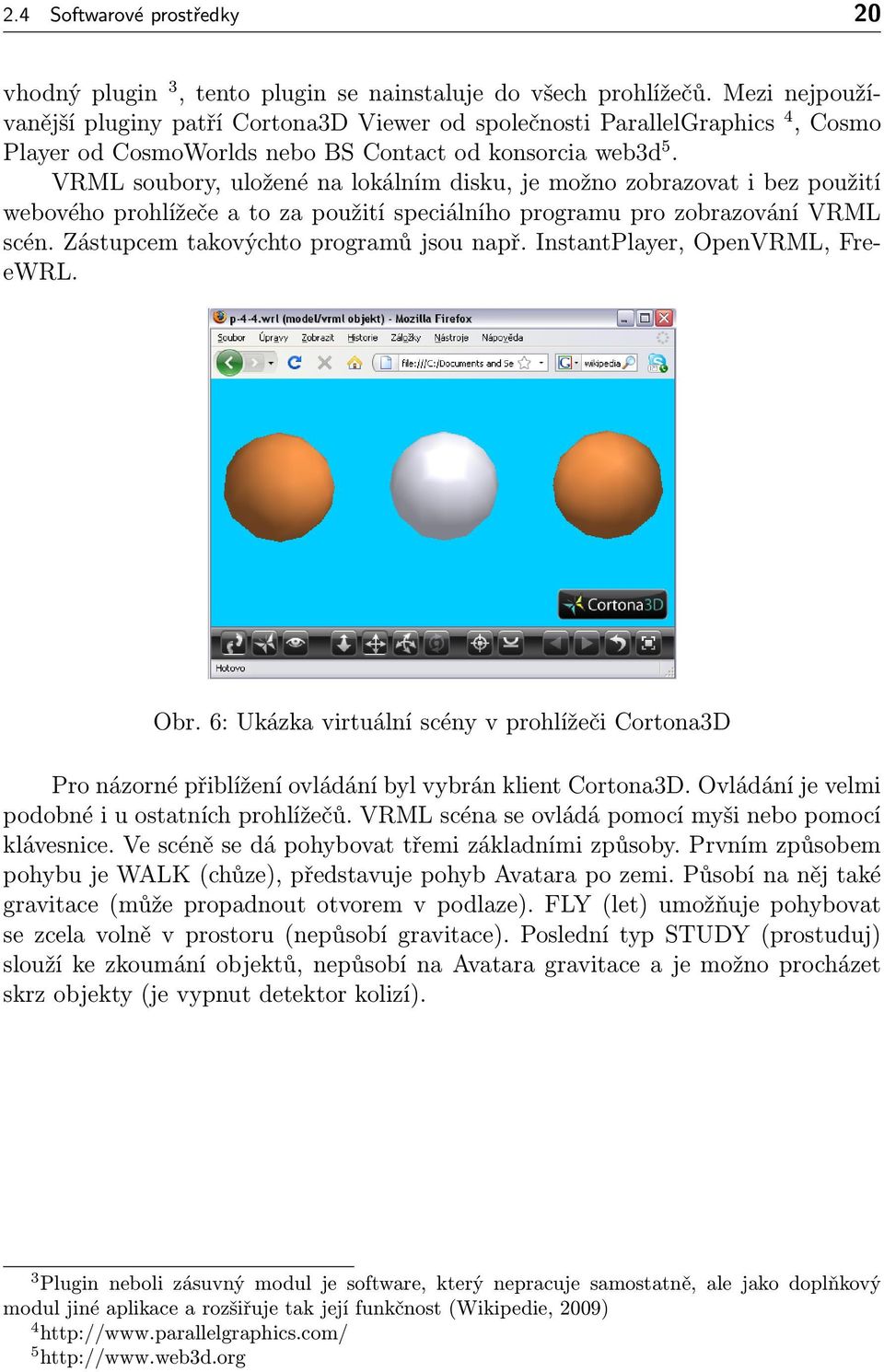 VRML soubory, uložené na lokálním disku, je možno zobrazovat i bez použití webového prohlížeče a to za použití speciálního programu pro zobrazování VRML scén. Zástupcem takovýchto programů jsou např.