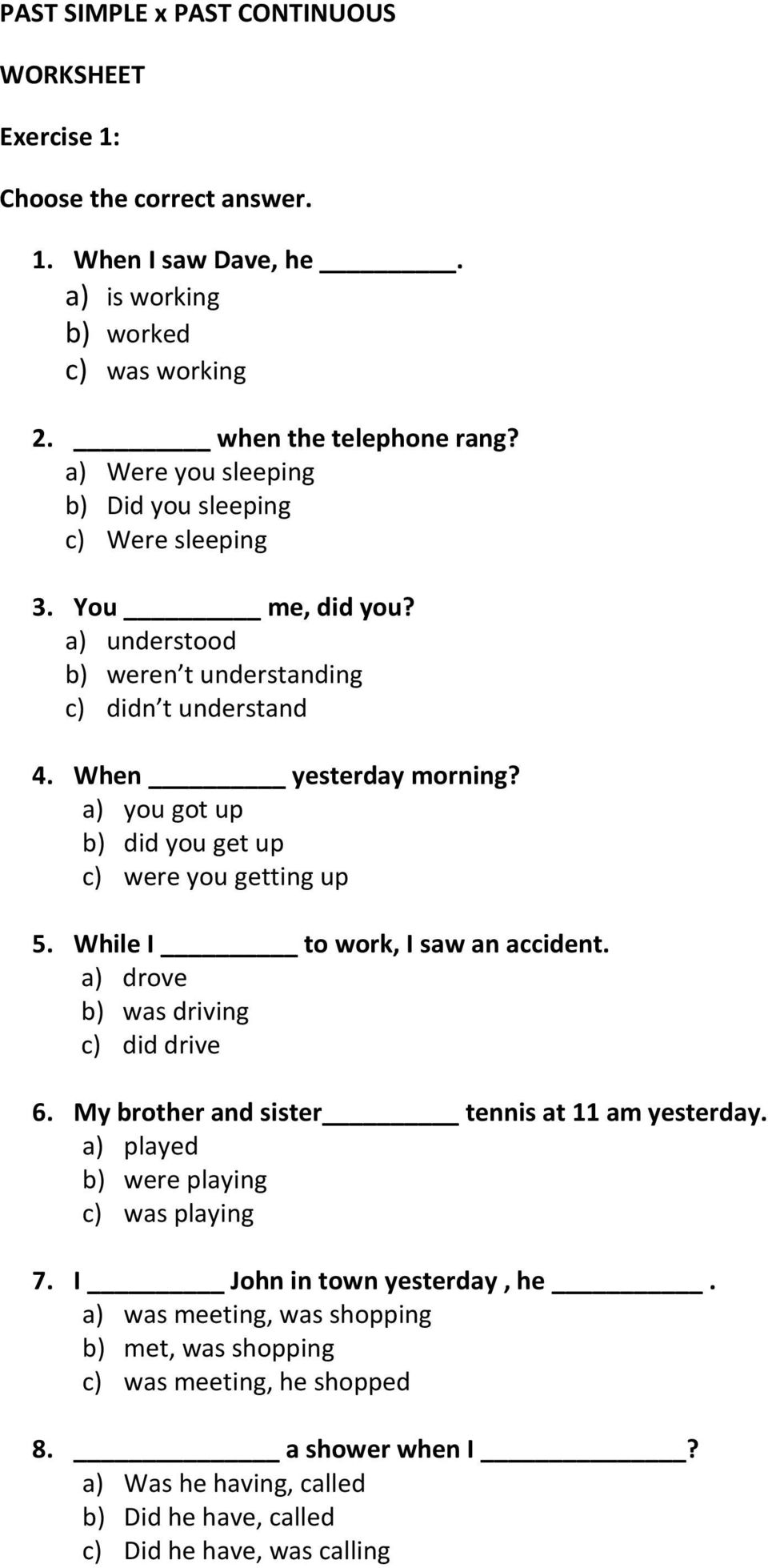 a) you got up b) did you get up c) were you getting up 5. While I to work, I saw an accident. a) drove b) was driving c) did drive 6. My brother and sister tennis at 11 am yesterday.