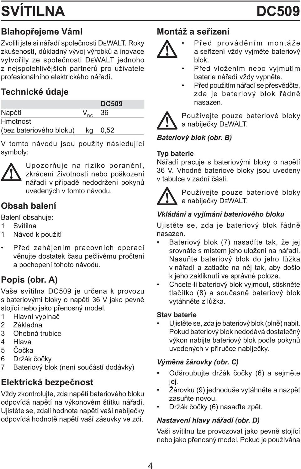 Technické údaje DC509 Napětí V DC 36 Hmotnost (bez bateriového bloku) kg 0,52 V tomto návodu jsou použity následující symboly: Upozorňuje na riziko poranění, zkrácení životnosti nebo poškození nářadí