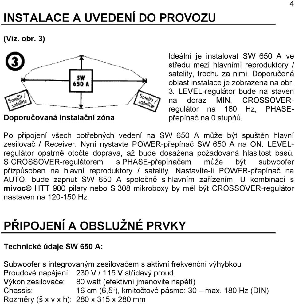 Po připojení všech potřebných vedení na SW 650 A může být spuštěn hlavní zesilovač / Receiver. Nyní nystavte POWER-přepínač SW 650 A na ON.