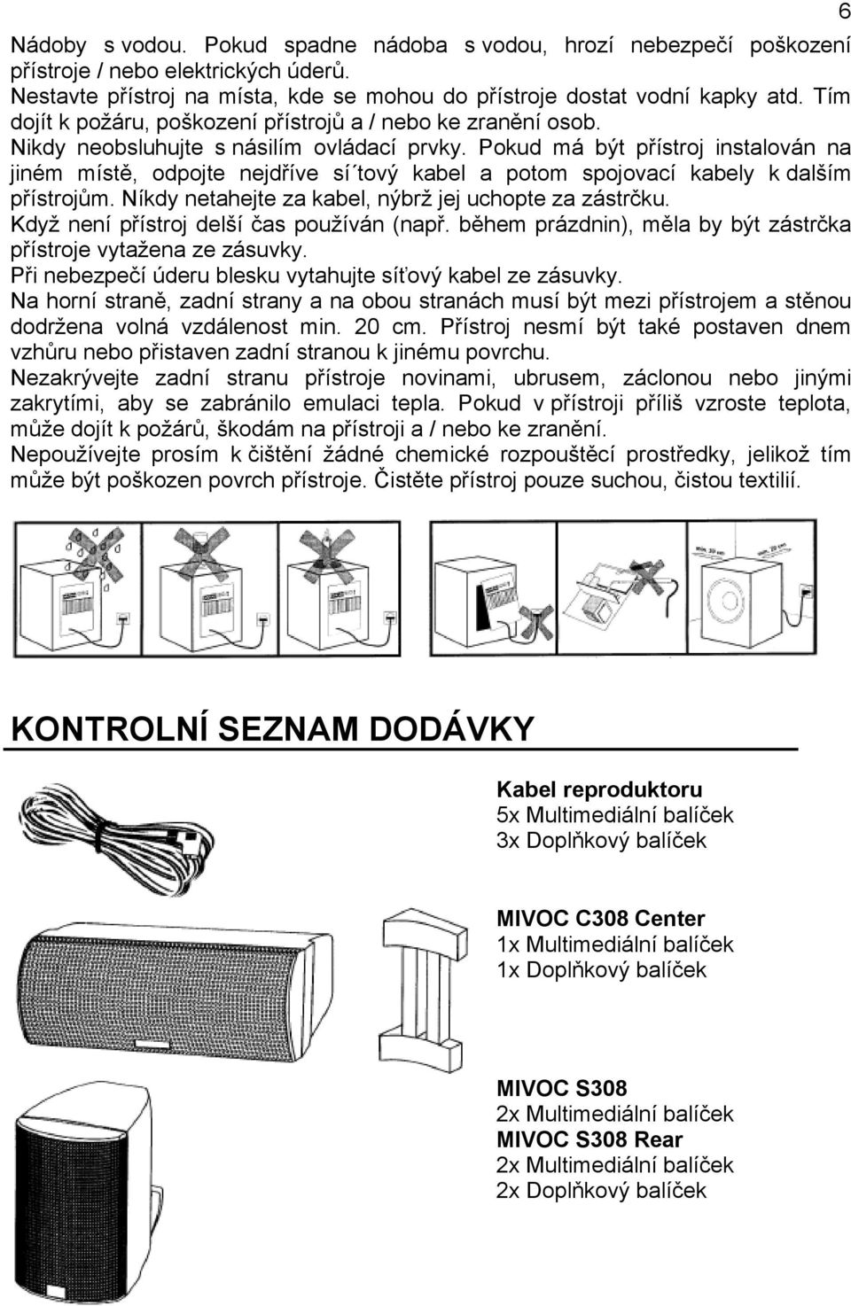 Pokud má být přístroj instalován na jiném místě, odpojte nejdříve sí tový kabel a potom spojovací kabely k dalším přístrojům. Níkdy netahejte za kabel, nýbrž jej uchopte za zástrčku.