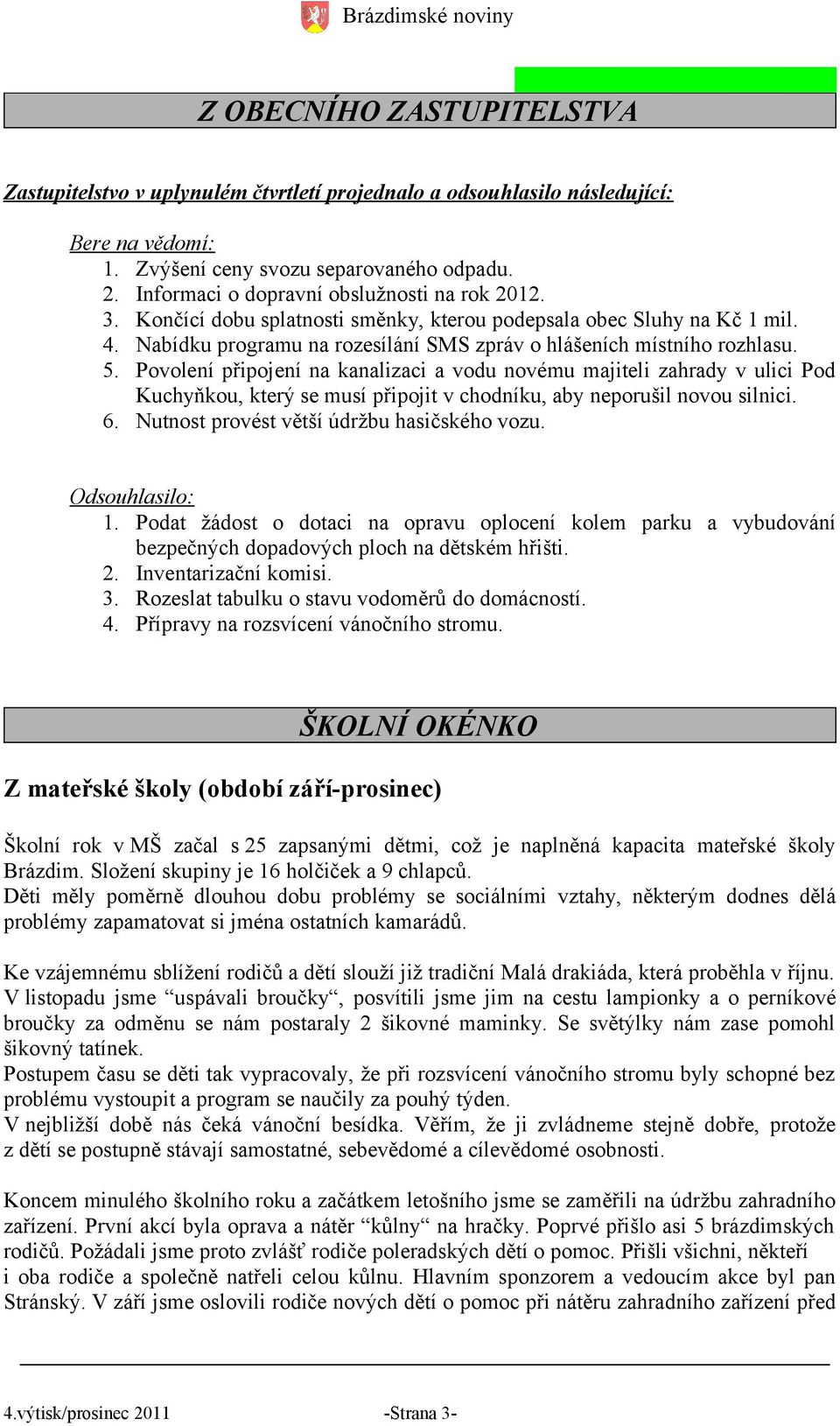 . Povolení připojení na kanalizaci a vodu novému majiteli zahrady v ulici Pod Kuchyňkou, který se musí připojit v chodníku, aby neporušil novou silnici.. Nutnost provést větší údržbu hasičského vozu.