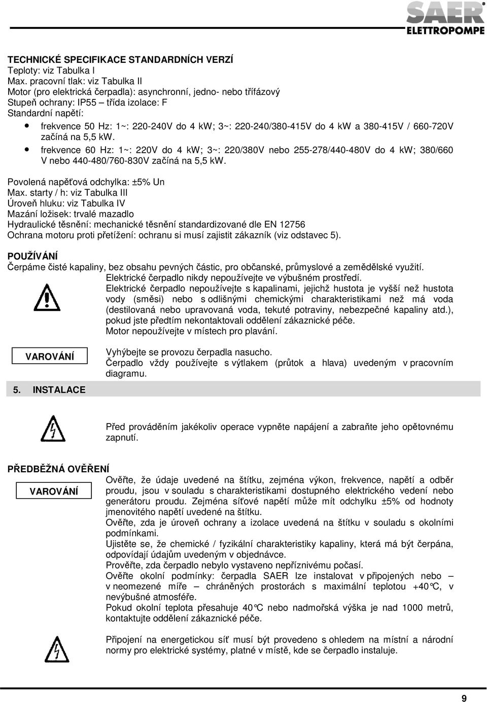 220-240/380-415V do 4 kw a 380-415V / 660-720V začíná na 5,5 kw. frekvence 60 Hz: 1~: 220V do 4 kw; 3~: 220/380V nebo 255-278/440-480V do 4 kw; 380/660 V nebo 440-480/760-830V začíná na 5,5 kw.