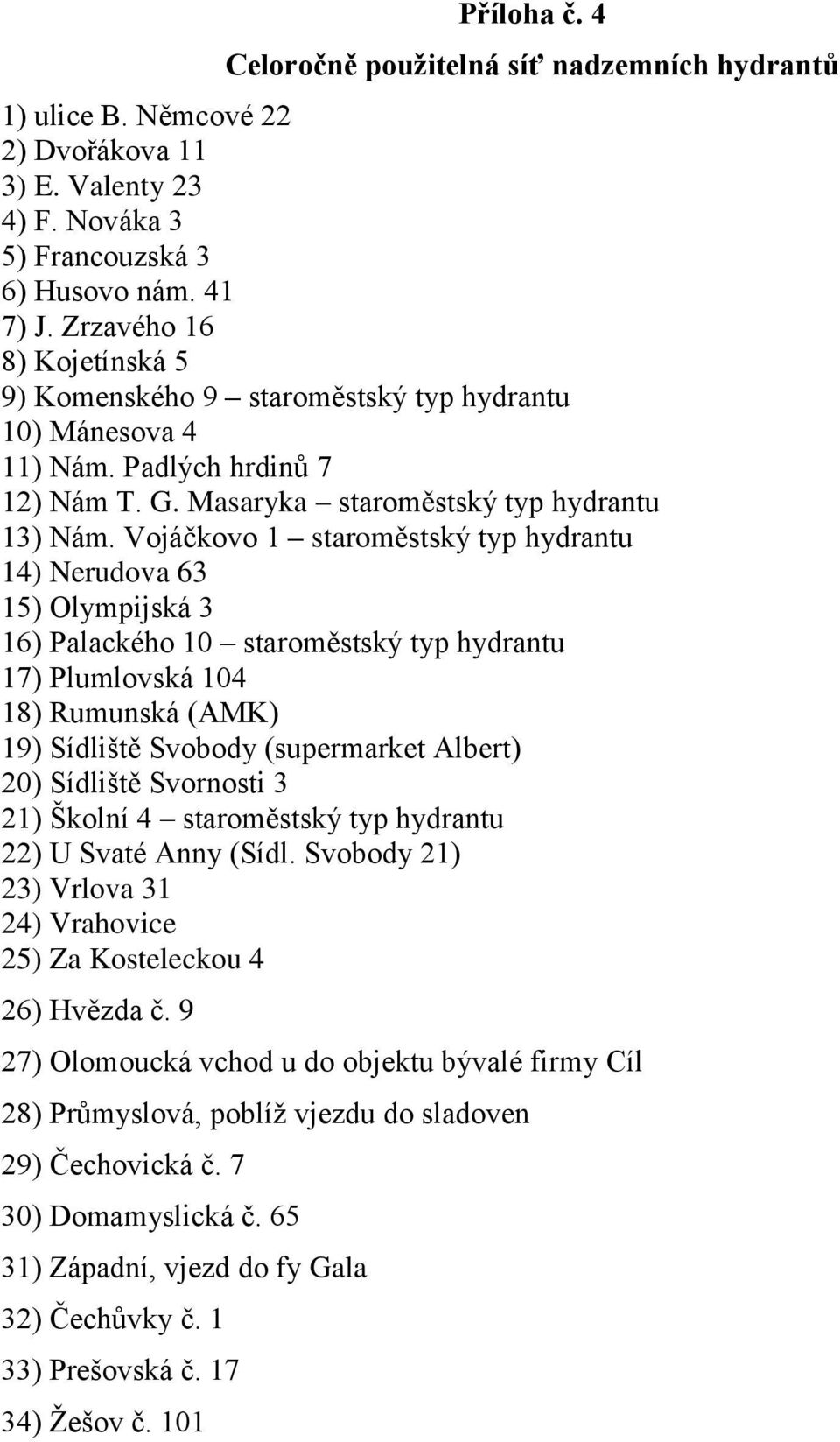 Vojáčkovo 1 staroměstský typ hydrantu 14) Nerudova 63 15) Olympijská 3 16) Palackého 10 staroměstský typ hydrantu 17) Plumlovská 104 18) Rumunská (AMK) 19) Sídliště Svobody (supermarket Albert) 20)