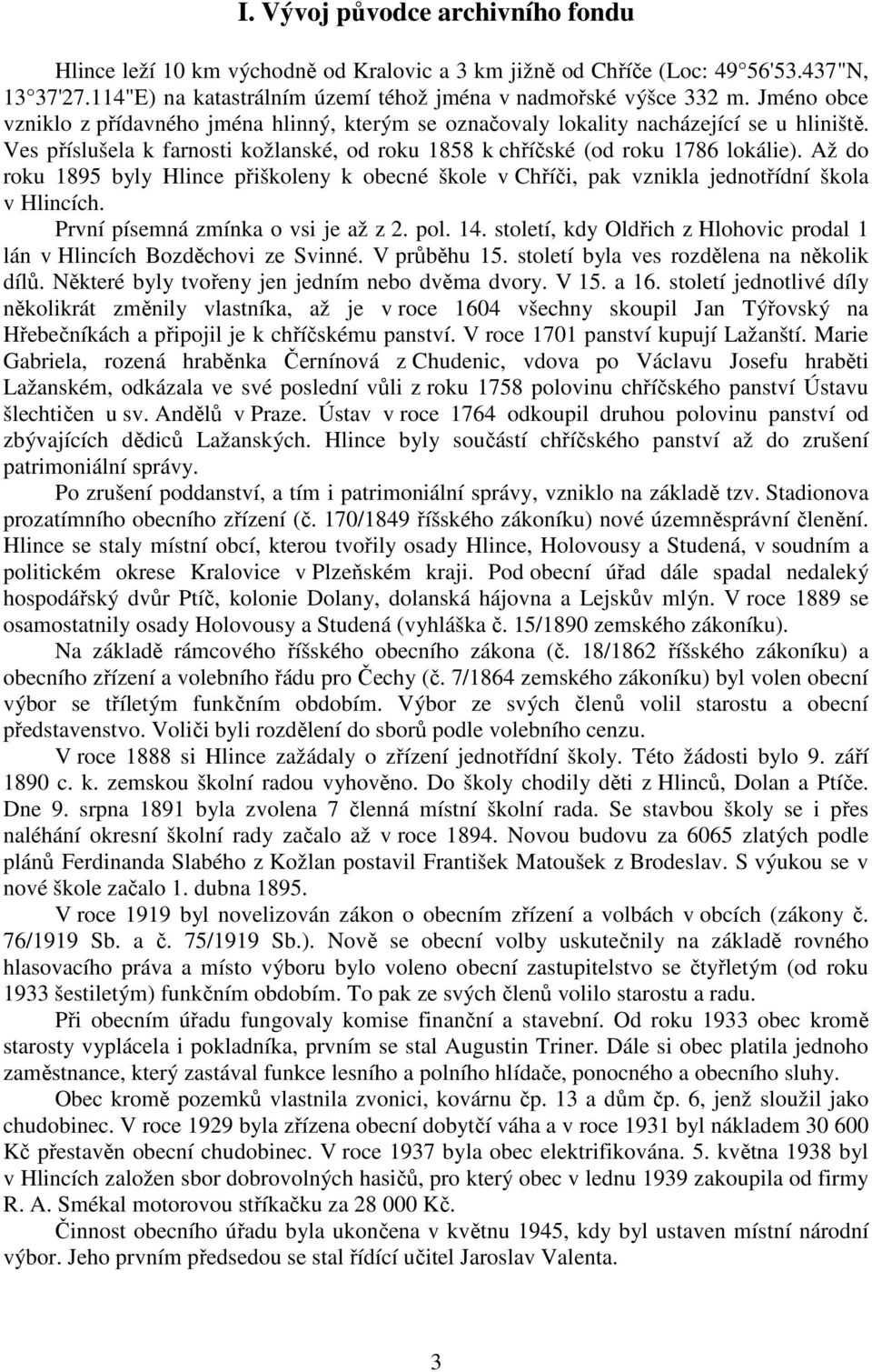 Až do roku 1895 byly Hlince přiškoleny k obecné škole v Chříči, pak vznikla jednotřídní škola v Hlincích. První písemná zmínka o vsi je až z 2. pol. 14.