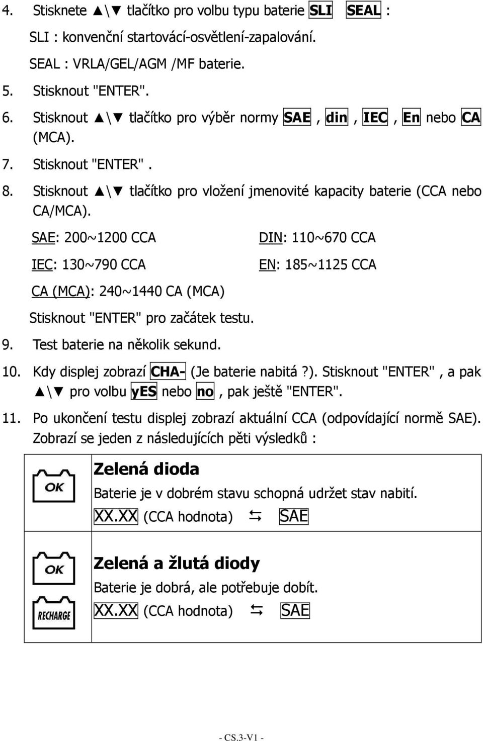 SAE: 200~1200 CCA IEC: 130~790 CCA DIN: 110~670 CCA EN: 185~1125 CCA CA (MCA): 240~1440 CA (MCA) Stisknout "ENTER" pro začátek testu. 9. Test baterie na několik sekund. 10.