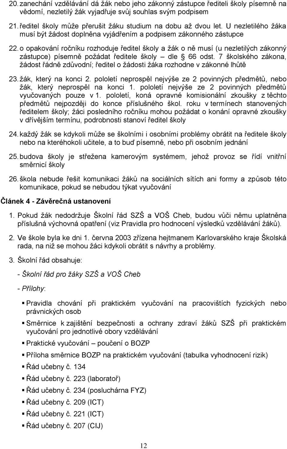 o opakování ročníku rozhoduje ředitel školy a žák o ně musí (u nezletilých zákonný zástupce) písemně požádat ředitele školy dle 66 odst.