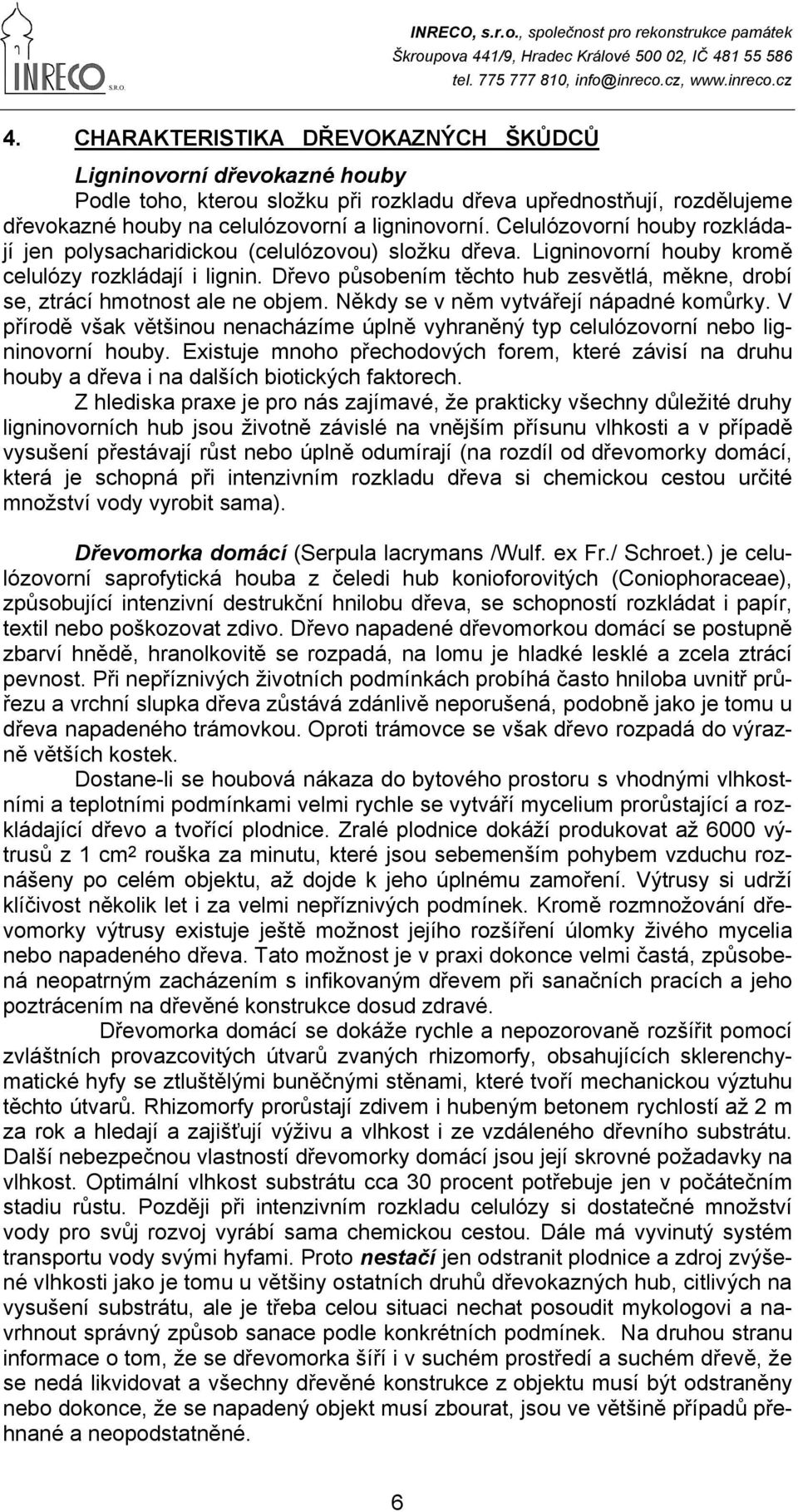 Dřevo působením těchto hub zesvětlá, měkne, drobí se, ztrácí hmotnost ale ne objem. Někdy se v něm vytvářejí nápadné komůrky.