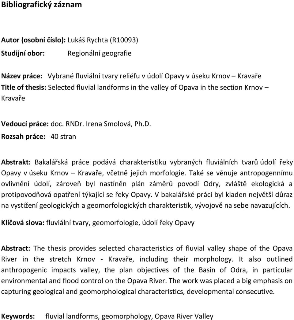 . Irena Smolová, Ph.D. Rozsah práce: 40 stran Abstrakt: Bakalářská práce podává charakteristiku vybraných fluviálních tvarů údolí řeky Opavy v úseku Krnov Kravaře, včetně jejich morfologie.