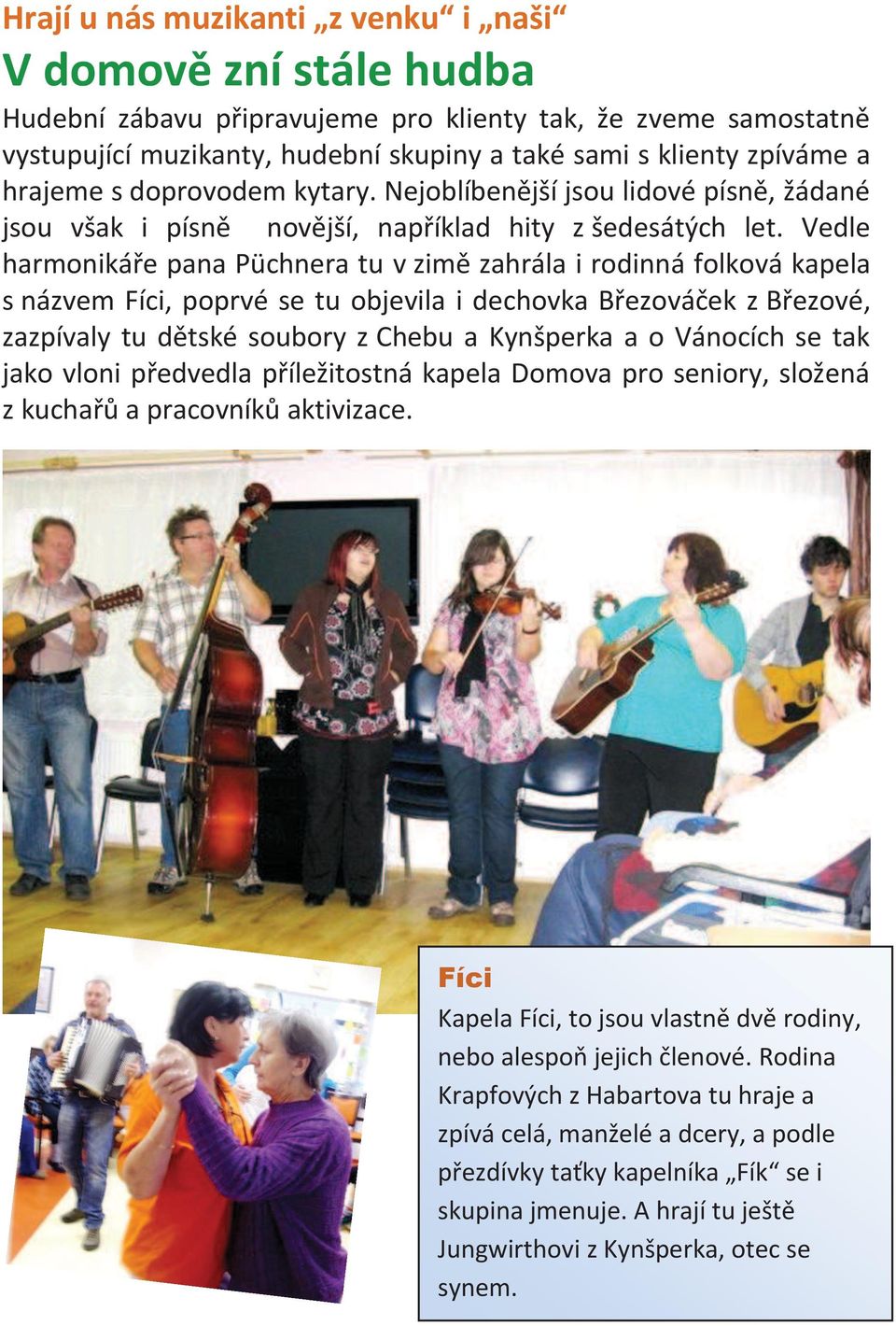 Vedle harmonikáře pana Püchnera tu v zimě zahrála i rodinná folková kapela s názvem Fíci, poprvé se tu objevila i dechovka Březováček z Březové, zazpívaly tu dětské soubory z Chebu a Kynšperka a o