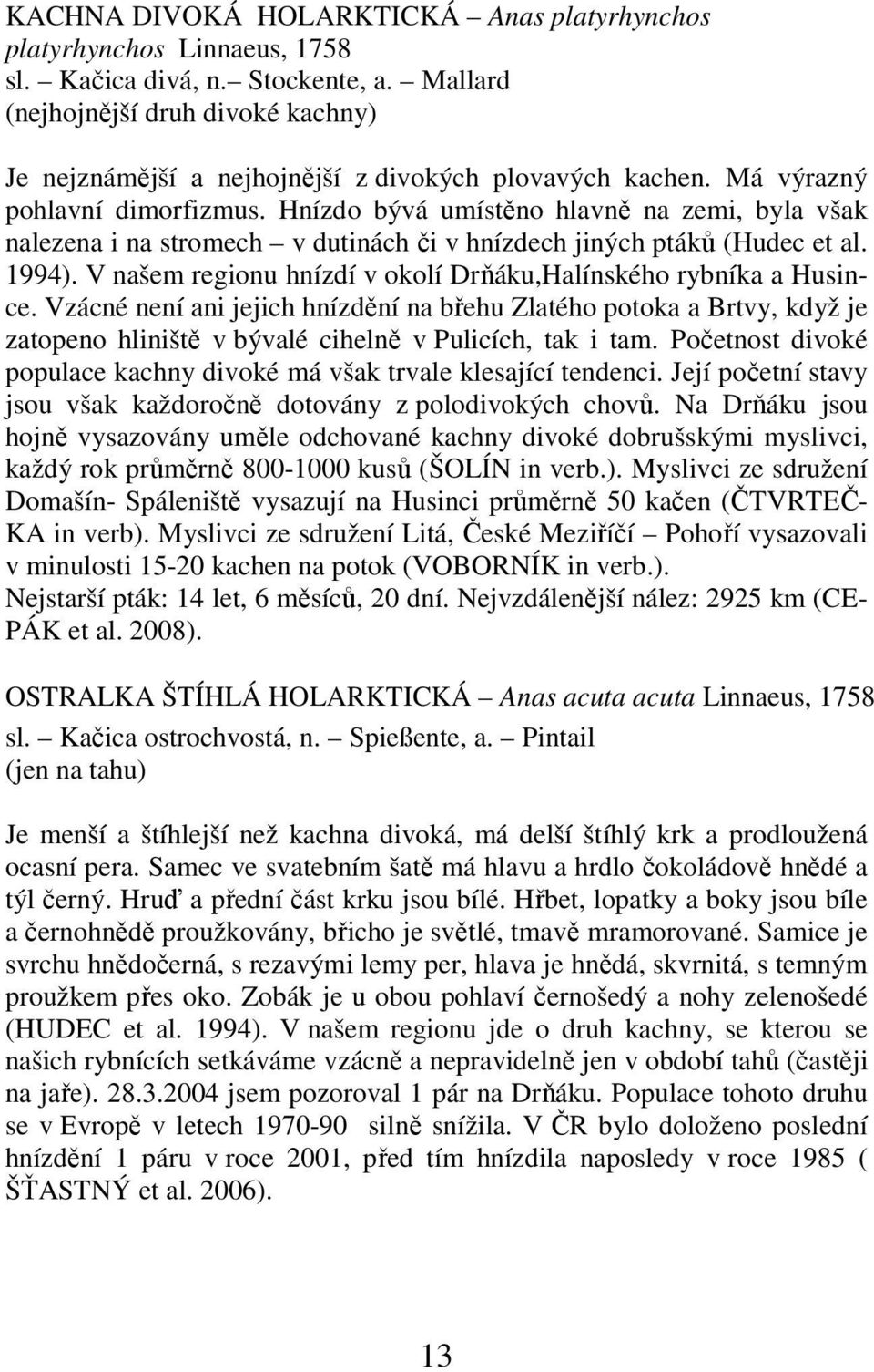 Hnízdo bývá umístěno hlavně na zemi, byla však nalezena i na stromech v dutinách či v hnízdech jiných ptáků (Hudec et al. 1994). V našem regionu hnízdí v okolí Drňáku,Halínského rybníka a Husince.