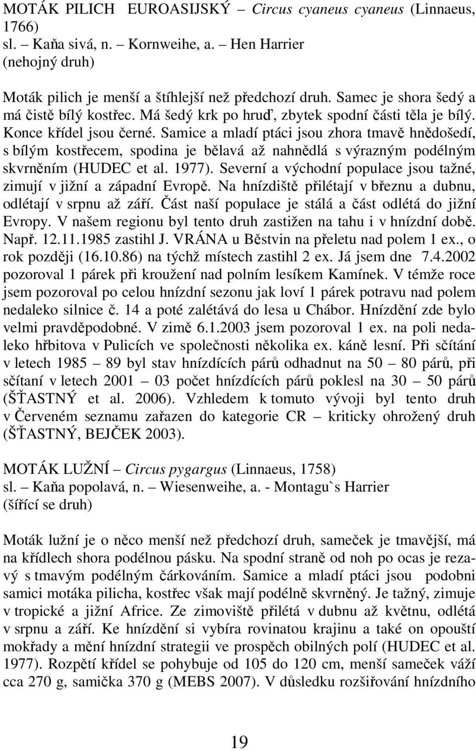 Samice a mladí ptáci jsou zhora tmavě hnědošedí, s bílým kostřecem, spodina je bělavá až nahnědlá s výrazným podélným skvrněním (HUDEC et al. 1977).