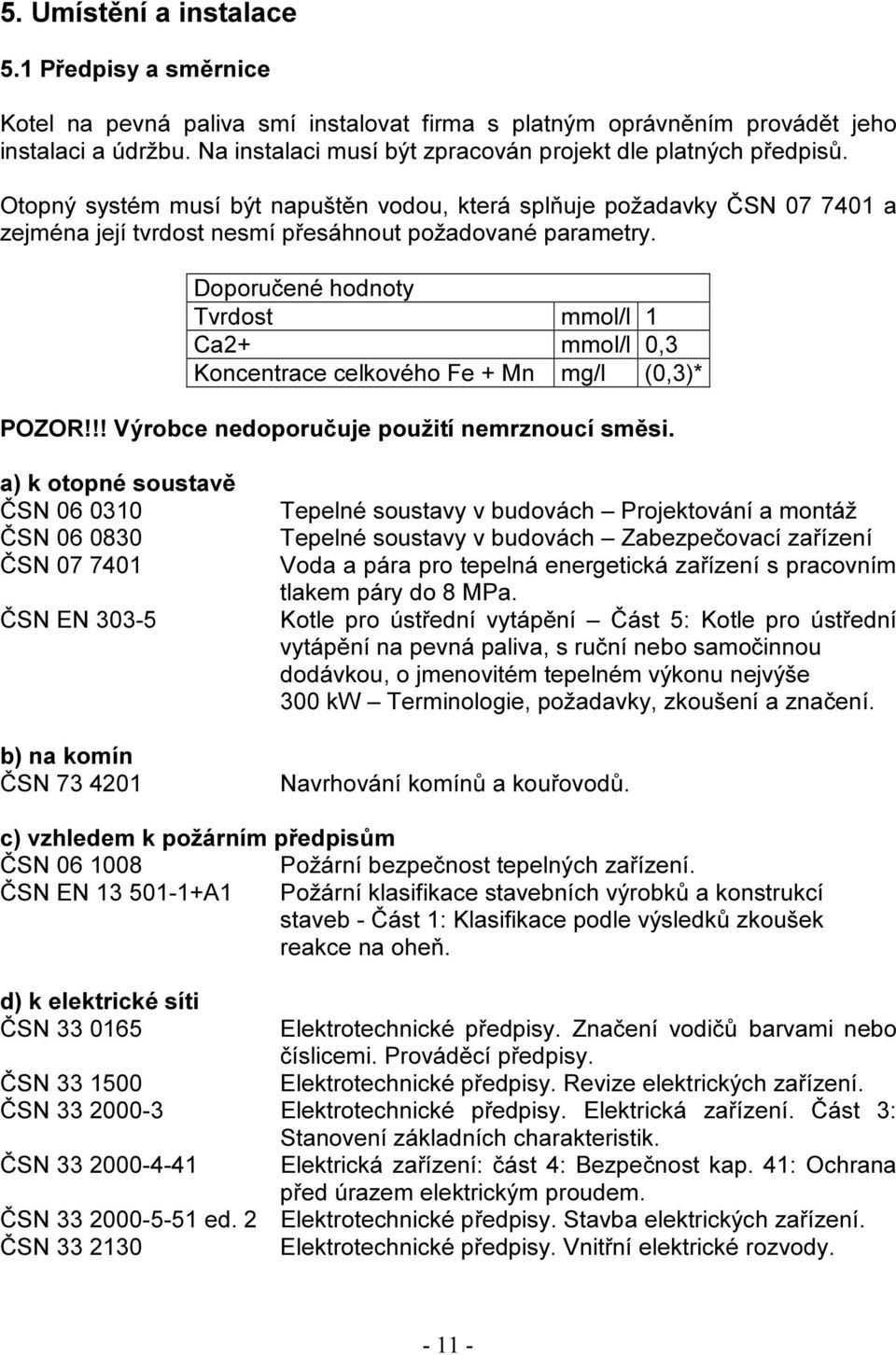 Doporučené hodnoty Tvrdost mmol/l 1 Ca2+ mmol/l 0,3 Koncentrace celkového Fe + Mn mg/l (0,3)* POZOR!!! Výrobce nedoporučuje použití nemrznoucí směsi.