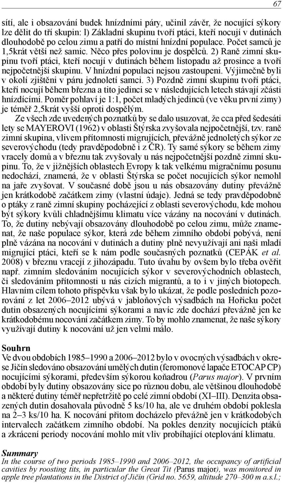 2) Raně zimní skupinu tvoří ptáci, kteří nocují v dutinách během listopadu až prosince a tvoří nejpočetnější skupinu. V hnízdní populaci nejsou zastoupeni.