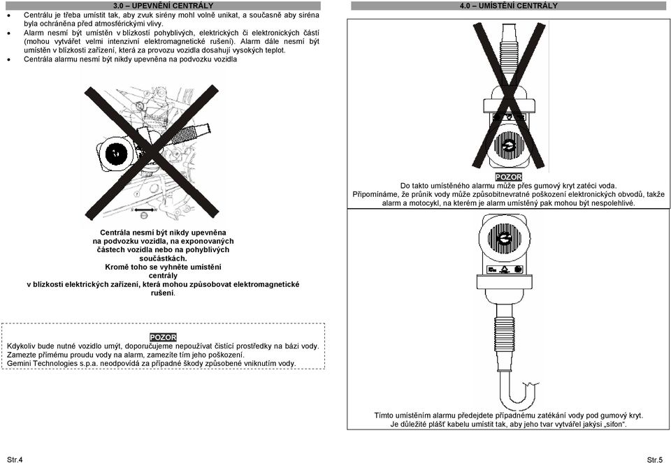 Alarm dále nesmí být umístěn v blízkosti zařízení, která za provozu vozidla dosahují vysokých teplot. Centrála alarmu nesmí být nikdy upevněna na podvozku vozidla 4.