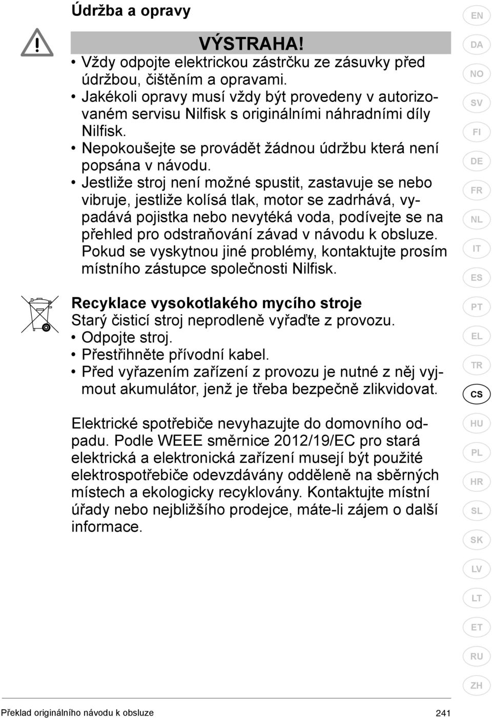 Jestliže stroj není možné spustit, zastavuje se nebo vibruje, jestliže kolísá tlak, motor se zadrhává, vypadává pojistka nebo nevytéká voda, podívejte se na přehled pro odstraňování závad v návodu k
