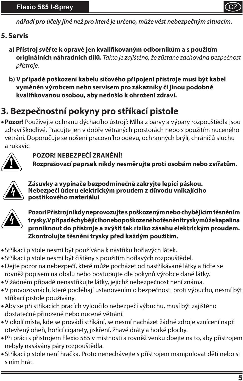 b) V případě poškození kabelu síťového připojení přístroje musí být kabel vyměněn výrobcem nebo servisem pro zákazníky či jinou podobně kvalifikovanou osobou, aby nedošlo k ohrožení zdraví. 3.