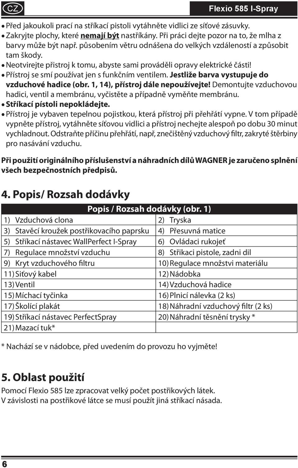 Jestliže barva vystupuje do vzduchové hadice (obr., 4), přístroj dále nepoužívejte! Demontujte vzduchovou hadici, ventil a membránu, vyčistěte a případně vyměňte membránu.