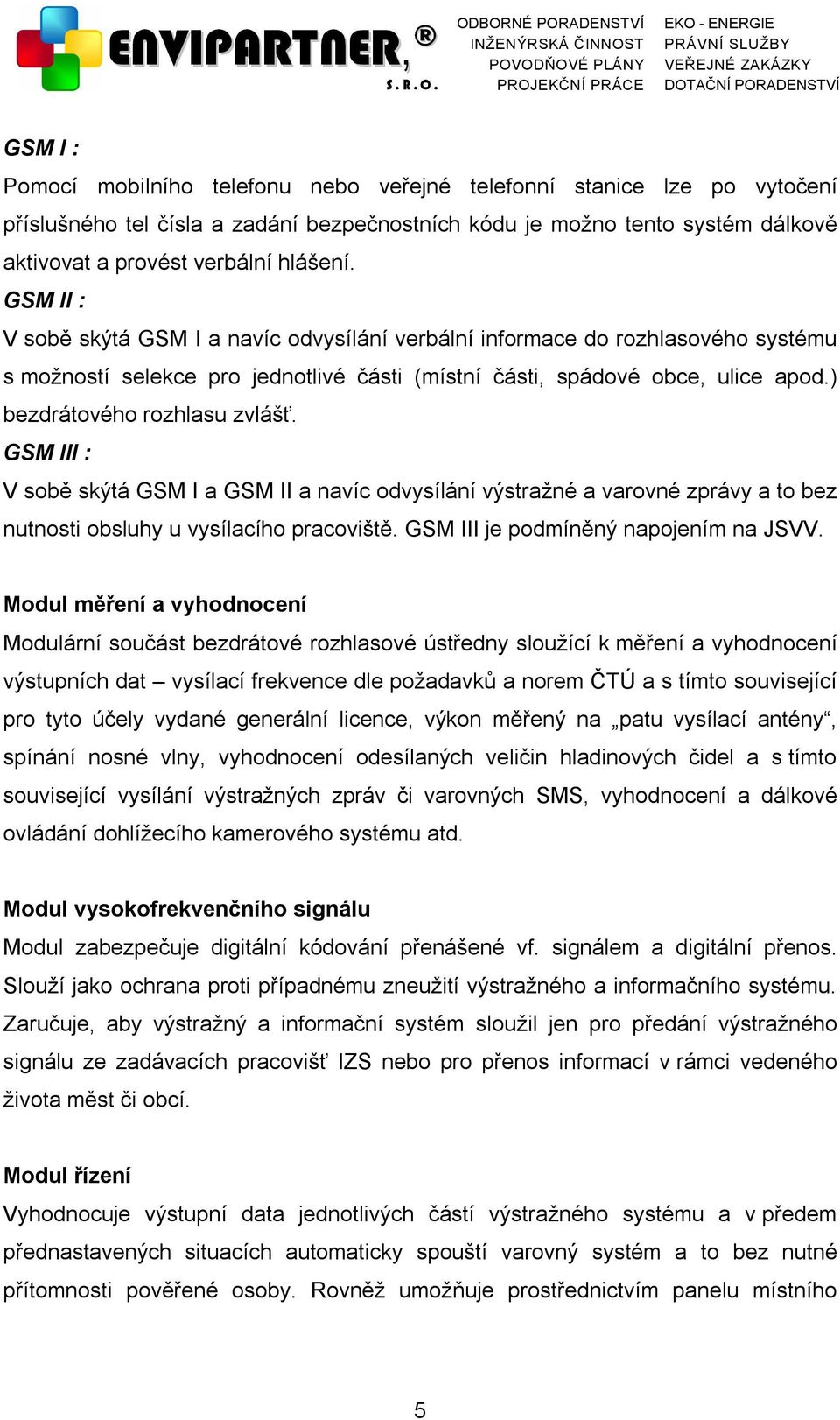 ) bezdrátového rozhlasu zvlášť. GSM III : V sobě skýtá GSM I a GSM II a navíc odvysílání výstražné a varovné zprávy a to bez nutnosti obsluhy u vysílacího pracoviště.