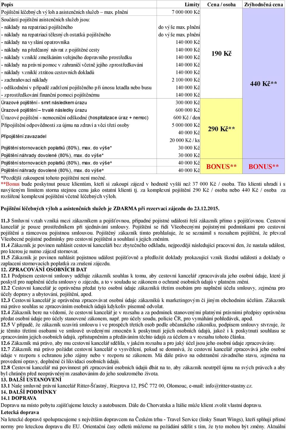 plnění - náklady na vyslání opatrovníka - náklady na předčasný návrat z pojištěné cesty - náklady vzniklé zmeškáním veřejného dopravního prostředku - náklady na právní pomoc v zahraničí včetně jejího