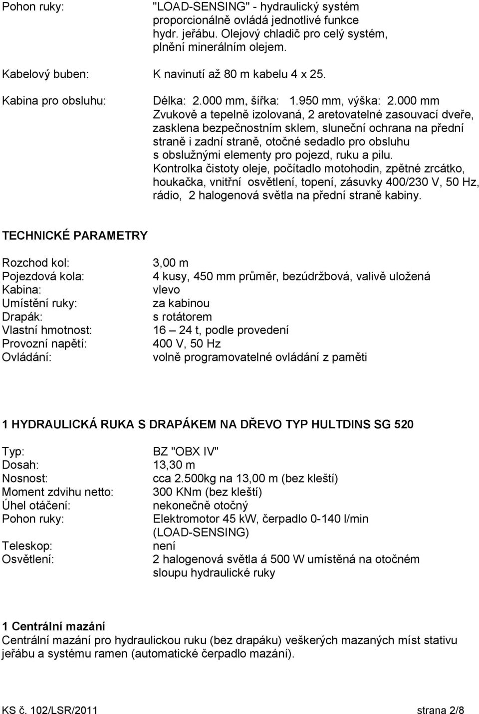 000 mm Zvukově a tepelně izolovaná, 2 aretovatelné zasouvací dveře, zasklena bezpečnostním sklem, sluneční ochrana na přední straně i zadní straně, otočné sedadlo pro obsluhu s obslužnými elementy