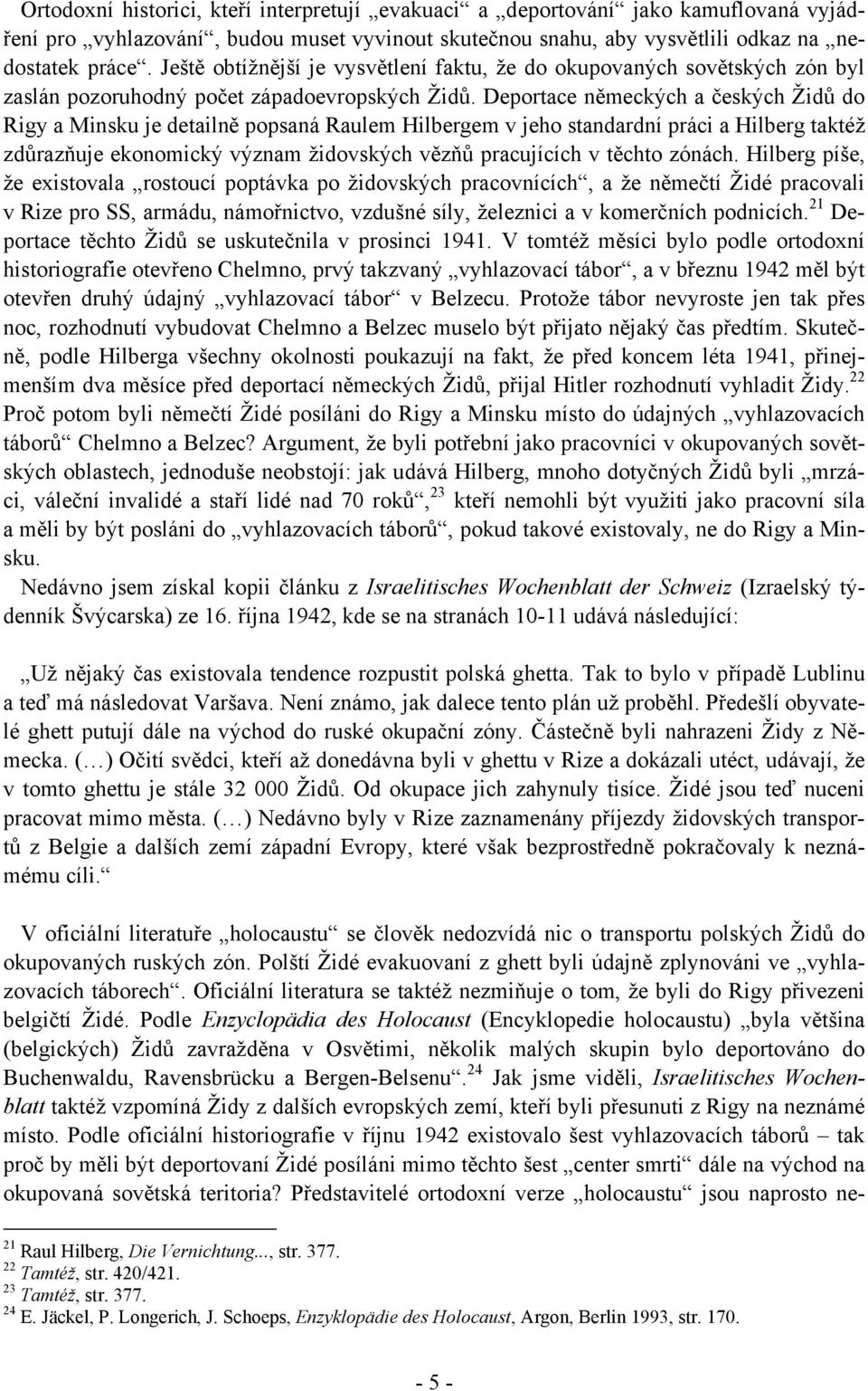 Deportace německých a českých Židů do Rigy a Minsku je detailně popsaná Raulem Hilbergem v jeho standardní práci a Hilberg taktéž zdůrazňuje ekonomický význam židovských vězňů pracujících v těchto
