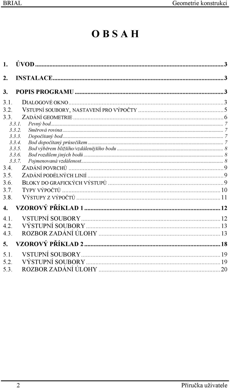 .. 8 3.4. ZADÁNÍ POVRCHŮ...9 3.5. ZADÁNÍ PODÉLNÝCH LINIÍ...9 3.6. BLOKY DO GRAFICKÝCH VÝSTUPŮ...9 3.7. TYPY VÝPOČTŮ...10 3.8. VÝSTUPY Z VÝPOČTŮ...11 4. VZOROVÝ PŘÍKLAD 1...12 4.1. VSTUPNÍ SOUBORY.