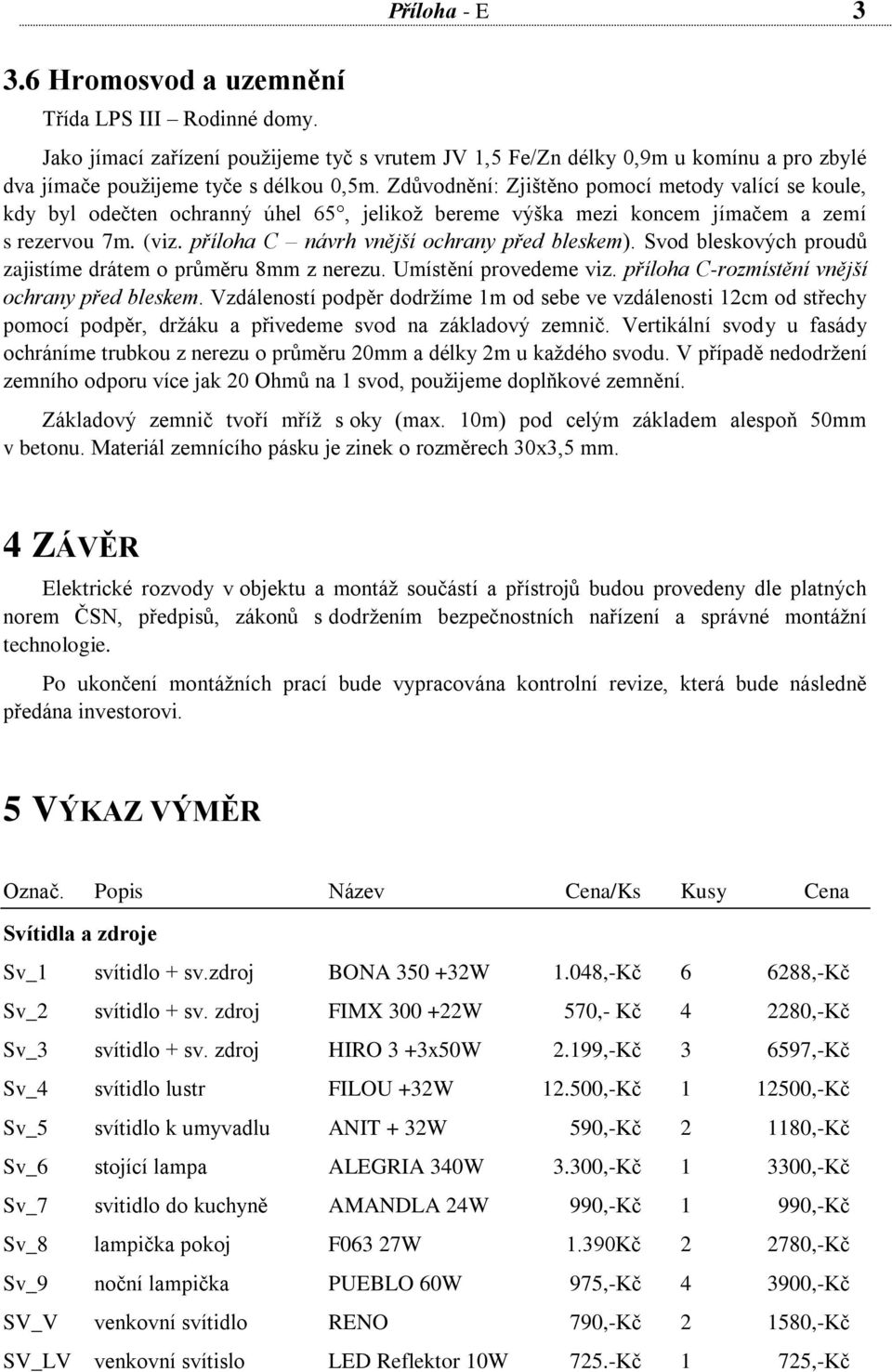 Svod bleskových proudů zajistíme drátem o průměru 8mm z nerezu. Umístění provedeme viz. příloha C-rozmístění vnější ochrany před bleskem.