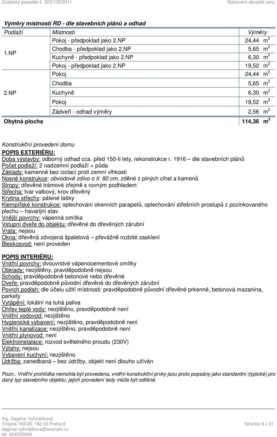 NP Kuchyně 6,30 m 2 Pokoj 19,52 m 2 Zádveří - odhad výměry 2,56 m 2 Obytná plocha 114,36 m 2 Konstrukční provedení domu POPIS EXTERIÉRU: Doba výstavby: odborný odhad cca.
