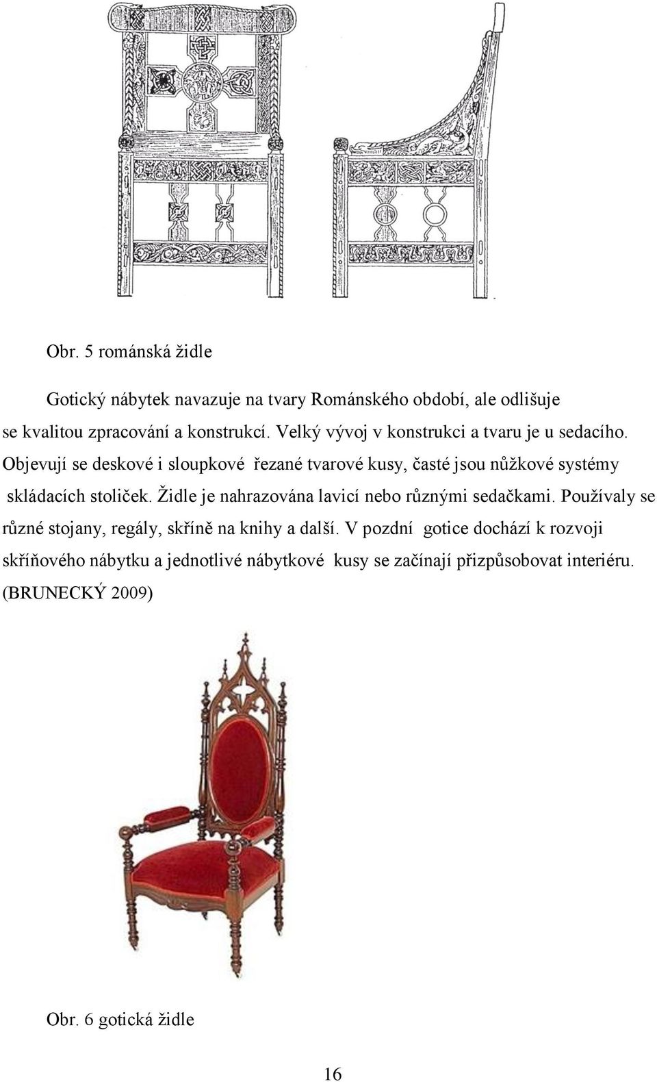Objevují se deskové i sloupkové řezané tvarové kusy, časté jsou nůžkové systémy skládacích stoliček.