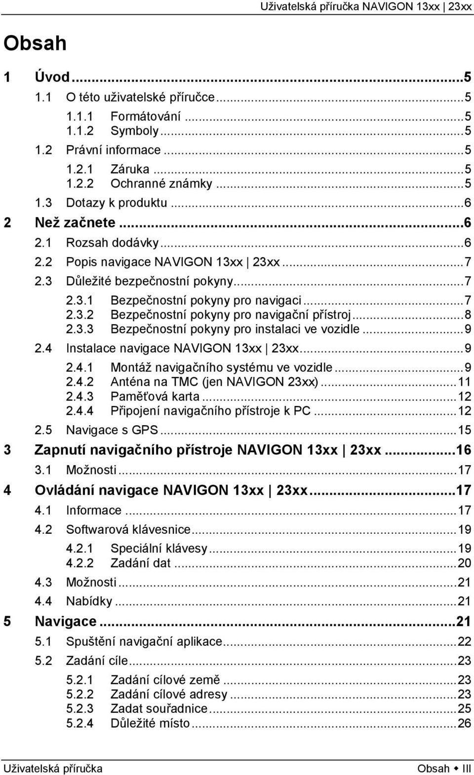 ..8 2.3.3 Bezpečnostní pokyny pro instalaci ve vozidle...9 2.4 Instalace navigace NAVIGON 13xx 23xx...9 2.4.1 Montáž navigačního systému ve vozidle...9 2.4.2 Anténa na TMC (jen NAVIGON 23xx)...11 2.4.3 Paměťová karta.