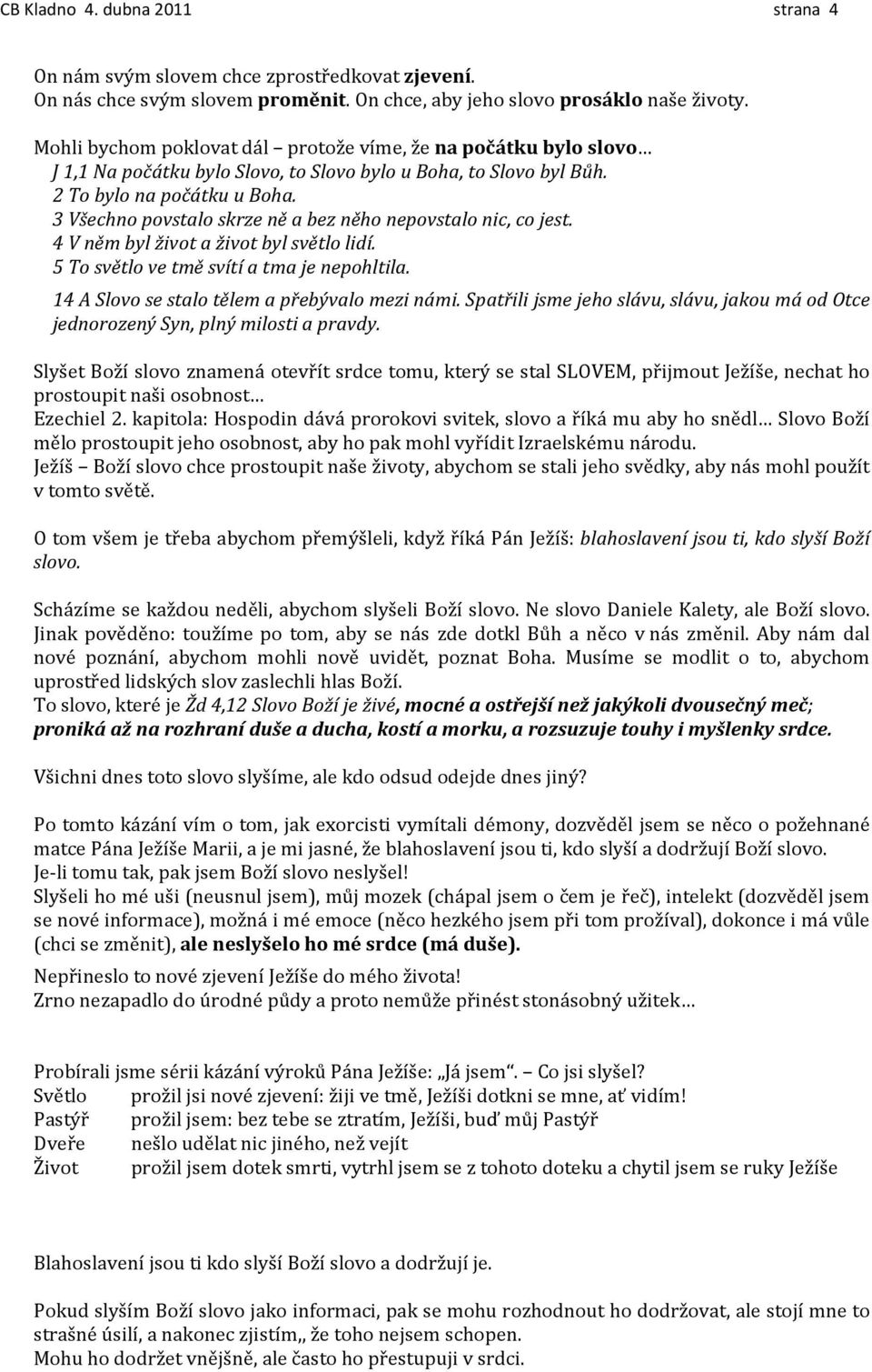 3 Všechno povstalo skrze ně a bez něho nepovstalo nic, co jest. 4 V něm byl život a život byl světlo lidí. 5 To světlo ve tmě svítí a tma je nepohltila.