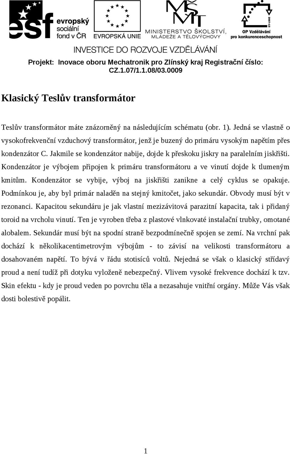 Jakmile se kondenzátor nabije, dojde k přeskoku jiskry na paralelním jiskřišti. Kondenzátor je výbojem připojen k primáru transformátoru a ve vinutí dojde k tlumeným kmitům.