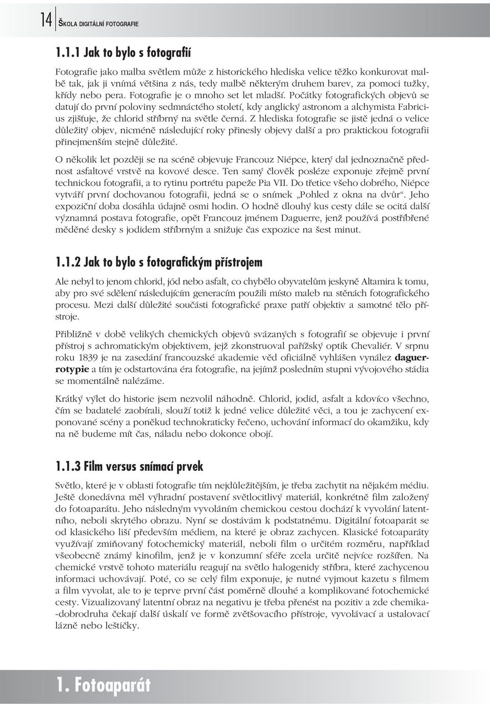 Počátky fotografických objevů se datují do první poloviny sedmnáctého století, kdy anglický astronom a alchymista Fabricius zjišťuje, že chlorid stříbrný na světle černá.