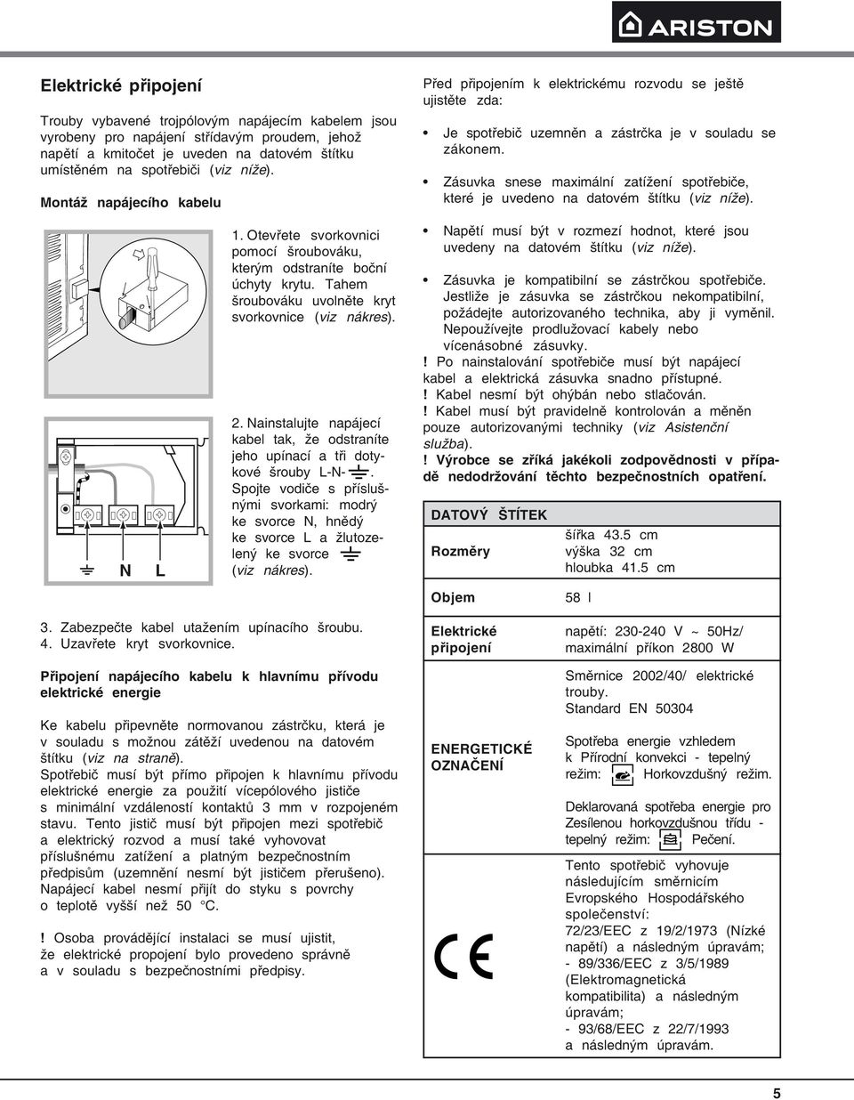 Zásuvka snese maximální zatížení spotřebiče, které je uvedeno na datovém štítku (viz níže). N L 1. Otevřete svorkovnici pomocí šroubováku, kterým odstraníte boční úchyty krytu.