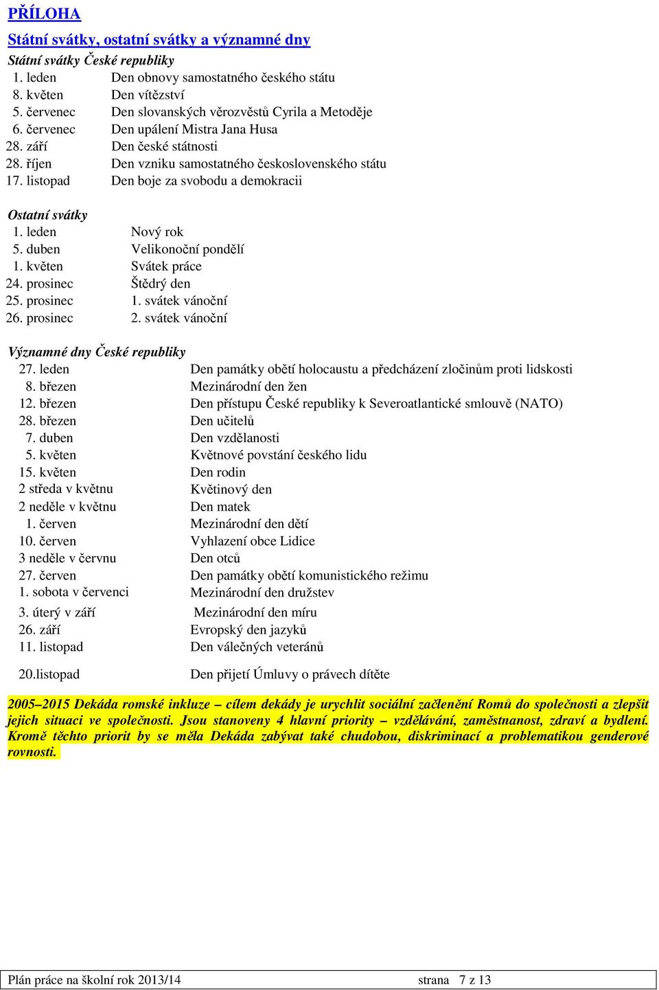 listopad Den boje za svobodu a demokracii Ostatní svátky 1. leden Nový rok 5. duben Velikonoční pondělí 1. květen Svátek práce 24. prosinec Štědrý den 25. prosinec 1. svátek vánoční 26. prosinec 2.