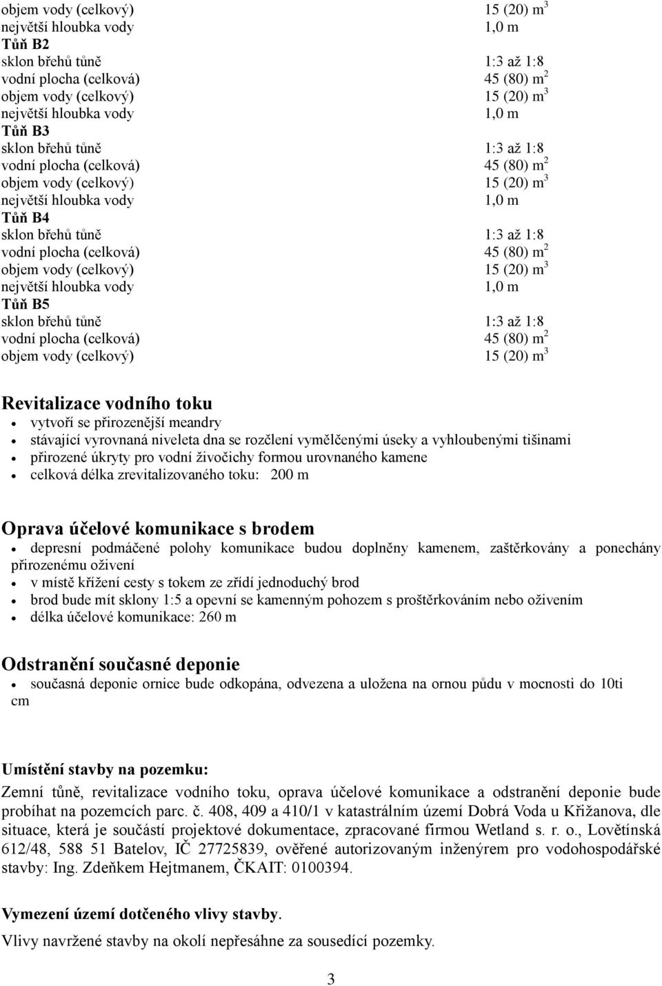 se rozčlení vymělčenými úseky a vyhloubenými tišinami přirozené úkryty pro vodní živočichy formou urovnaného kamene celková délka zrevitalizovaného toku: 200 m Oprava účelové komunikace s brodem