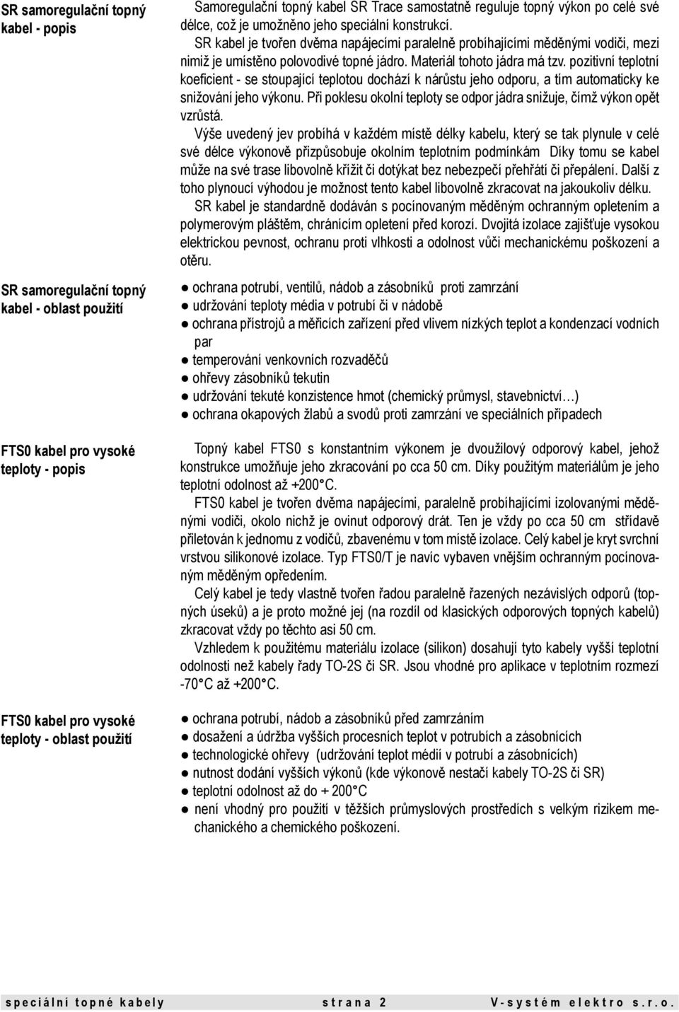 SR kabel je tvořen dvěma napájecími paralelně probíhajícími měděnými vodiči, mezi nimiž je umístěno polovodivé topné jádro. Materiál tohoto jádra má tzv.