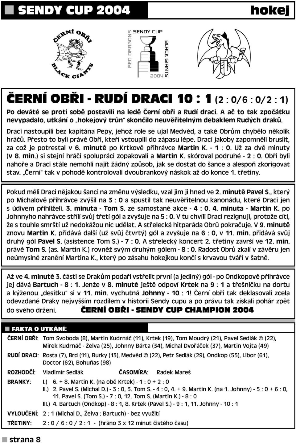 Přesto to byli právě Obři, kteří vstoupili do zápasu lépe. Draci jakoby zapomněli bruslit, za což je potrestal v 6. minutě po Krtkově přihrávce Martin K. - 1 : 0. Už za dvě minuty (v 8. min.) si stejní hráči spolupráci zopakovali a Martin K.