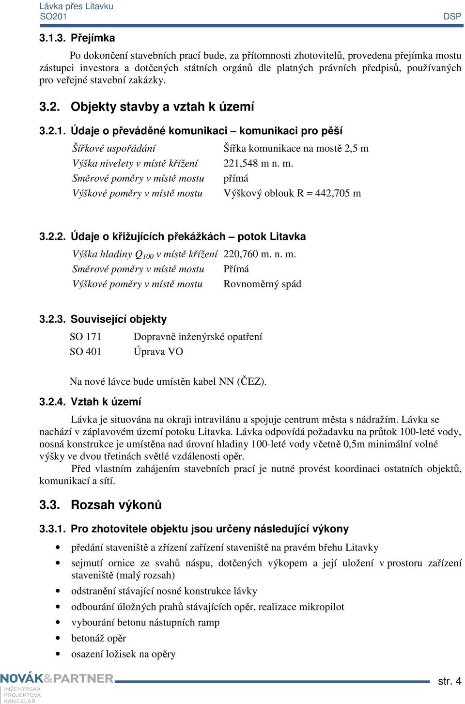 Údaje o převáděné komunikaci komunikaci pro pěší Šířkové uspořádání Šířka komunikace na mostě 2,5 m Výška nivelety v místě křížení 221,548 m n. m. Směrové poměry v místě mostu přímá Výškové poměry v místě mostu Výškový oblouk R = 442,705 m 3.