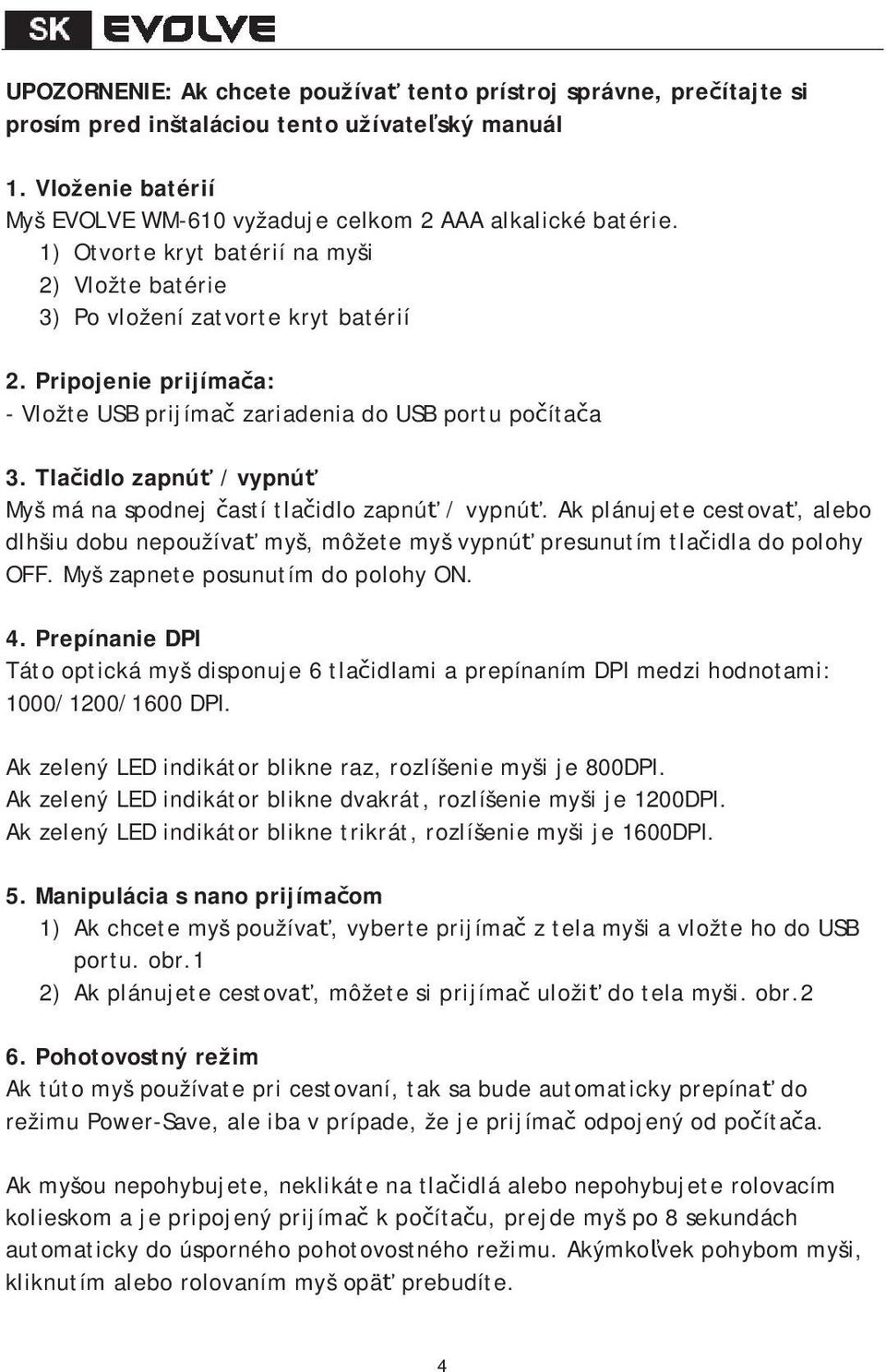 Tlaidlo zapnú / vypnú Myš má na spodnej astí tlaidlo zapnú / vypnú. Ak plánujete cestova, alebo dlhšiu dobu nepoužíva myš, môžete myš vypnú presunutím tlaidla do polohy OFF.