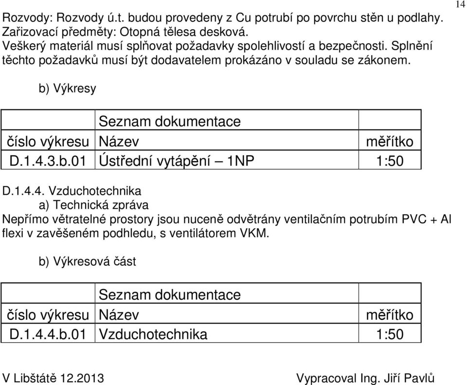 14 b) Výkresy Seznam dokumentace číslo výkresu Název měřítko D.1.4.3.b.01 Ústřední vytápění 1NP 1:50 D.1.4.4. Vzduchotechnika a) Technická zpráva Nepřímo větratelné prostory jsou nuceně odvětrány ventilačním potrubím PVC + Al flexi v zavěšeném podhledu, s ventilátorem VKM.